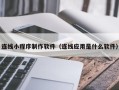 景德镇连线小程序制作软件（连线应用是什么软件）