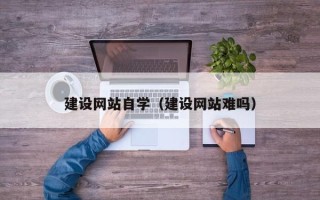 景德镇建设网站自学（建设网站难吗）