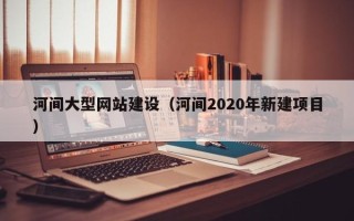 景德镇河间大型网站建设（河间2020年新建项目）