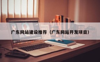 景德镇广东网站建设推荐（广东网站开发项目）