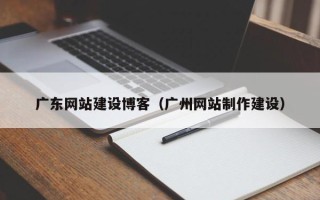 景德镇广东网站建设博客（广州网站制作建设）
