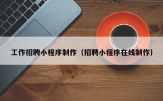 景德镇工作招聘小程序制作（招聘小程序在线制作）