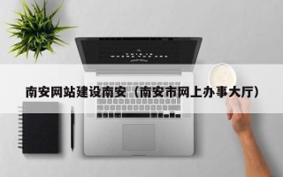 景德镇南安网站建设南安（南安市网上办事大厅）