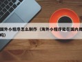 景德镇国外小程序怎么制作（海外小程序能在国内用吗）