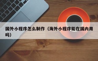 景德镇国外小程序怎么制作（海外小程序能在国内用吗）