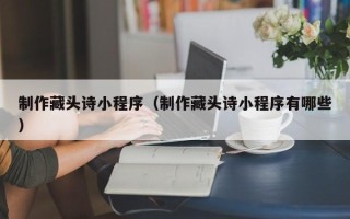 景德镇制作藏头诗小程序（制作藏头诗小程序有哪些）