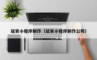 景德镇延安小程序制作（延安小程序制作公司）